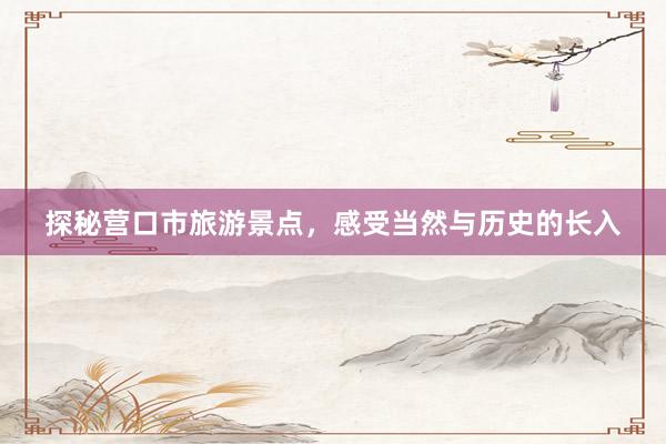 探秘营口市旅游景点，感受当然与历史的长入