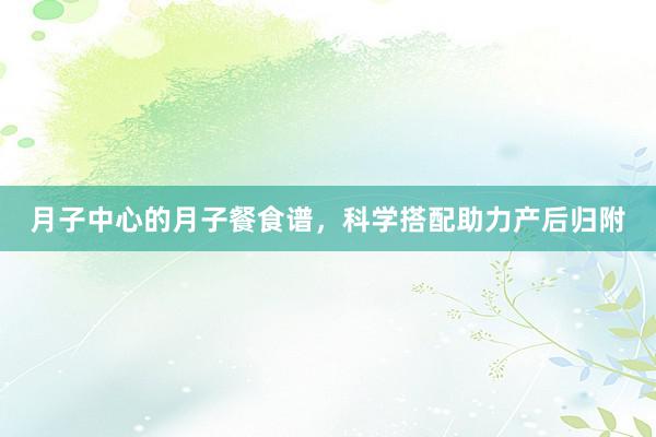 月子中心的月子餐食谱，科学搭配助力产后归附