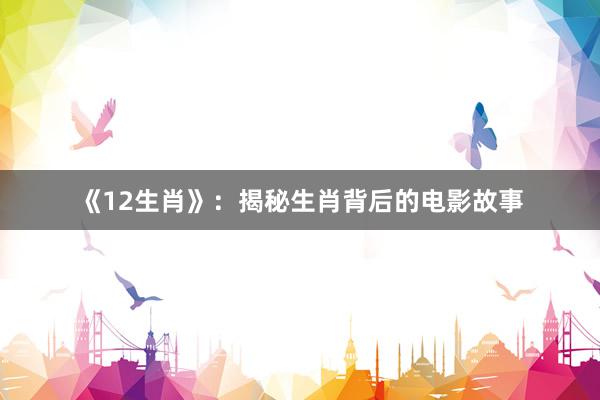 《12生肖》：揭秘生肖背后的电影故事