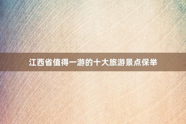 江西省值得一游的十大旅游景点保举