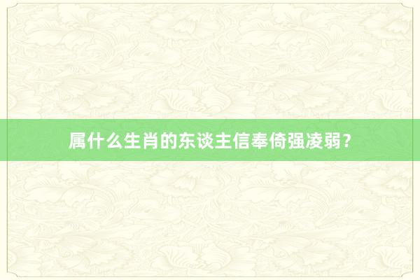 属什么生肖的东谈主信奉倚强凌弱？