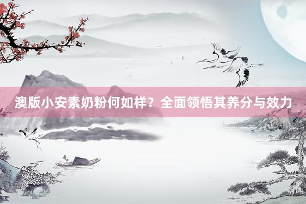 澳版小安素奶粉何如样？全面领悟其养分与效力