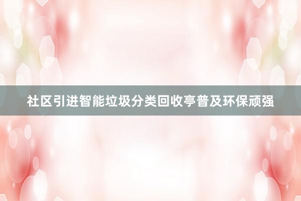 社区引进智能垃圾分类回收亭普及环保顽强