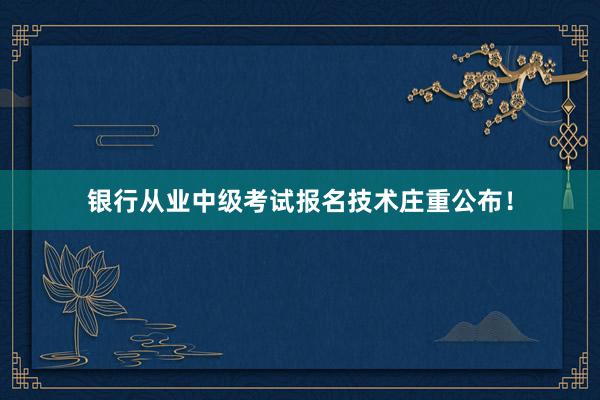 银行从业中级考试报名技术庄重公布！