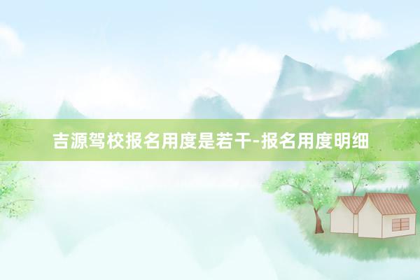 吉源驾校报名用度是若干-报名用度明细