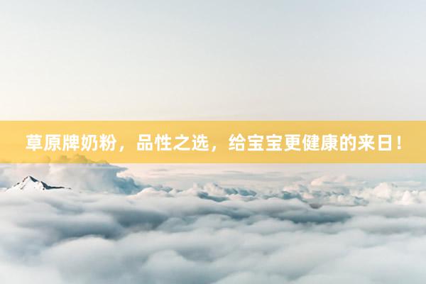 草原牌奶粉，品性之选，给宝宝更健康的来日！