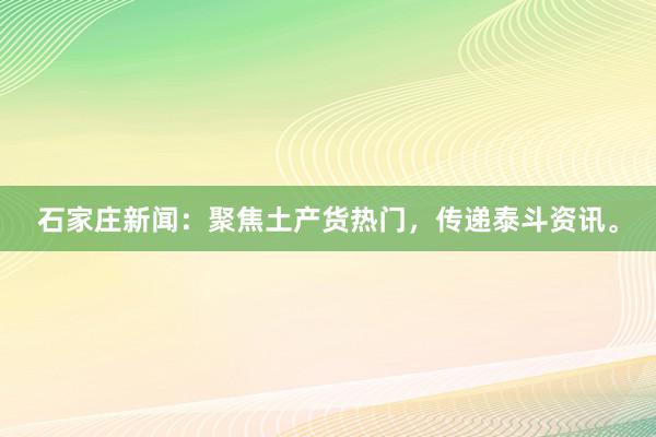 石家庄新闻：聚焦土产货热门，传递泰斗资讯。