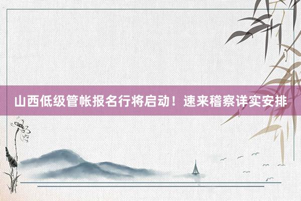 山西低级管帐报名行将启动！速来稽察详实安排
