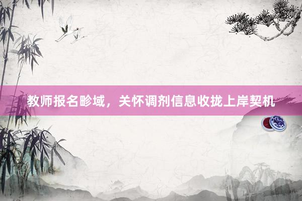 教师报名畛域，关怀调剂信息收拢上岸契机
