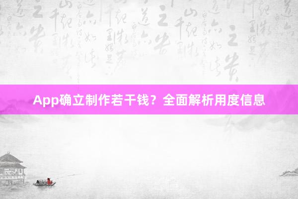 App确立制作若干钱？全面解析用度信息
