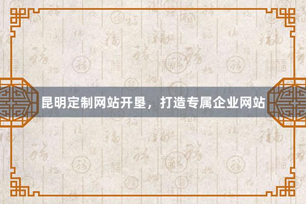 昆明定制网站开垦，打造专属企业网站