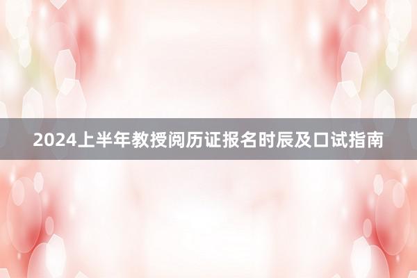 2024上半年教授阅历证报名时辰及口试指南