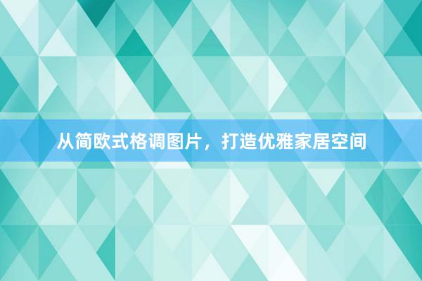 从简欧式格调图片，打造优雅家居空间