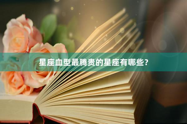星座血型最腾贵的星座有哪些？