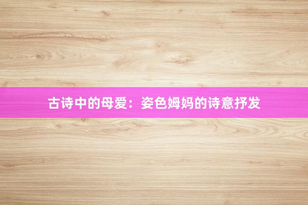 古诗中的母爱：姿色姆妈的诗意抒发