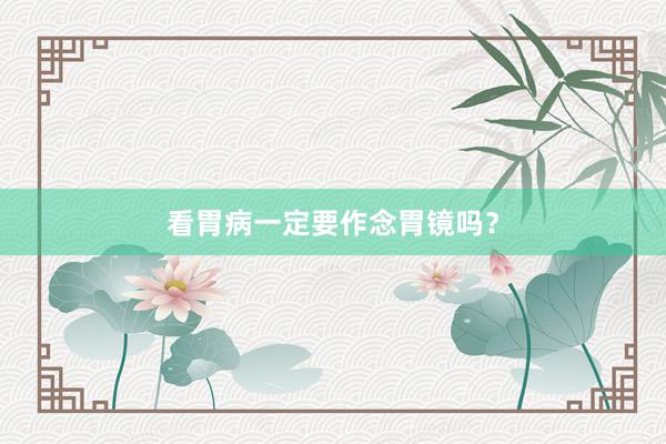看胃病一定要作念胃镜吗？