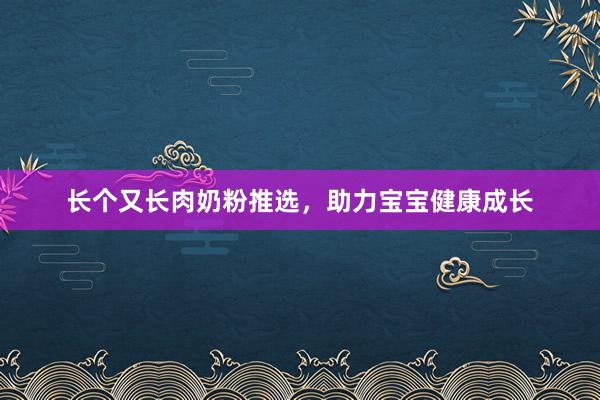 长个又长肉奶粉推选，助力宝宝健康成长