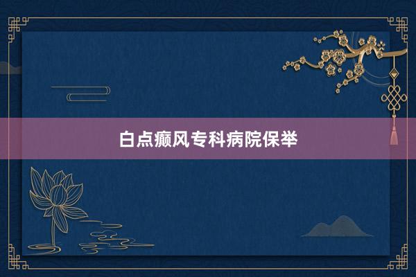白点癫风专科病院保举
