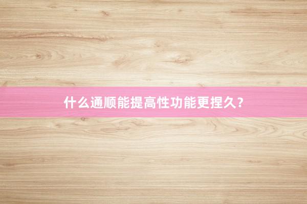 什么通顺能提高性功能更捏久？