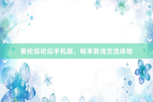 垂纶翁论坛手机版，畅享肤浅交流体验